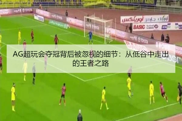 AG超玩会夺冠背后被忽视的细节：从低谷中走出的王者之路